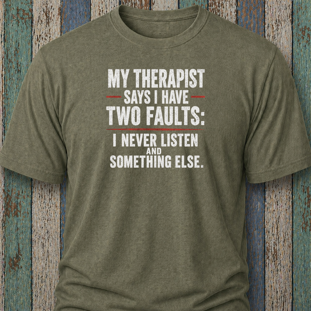 My Therapist Says I Have Two Faults: I Never Listen and Something Else.