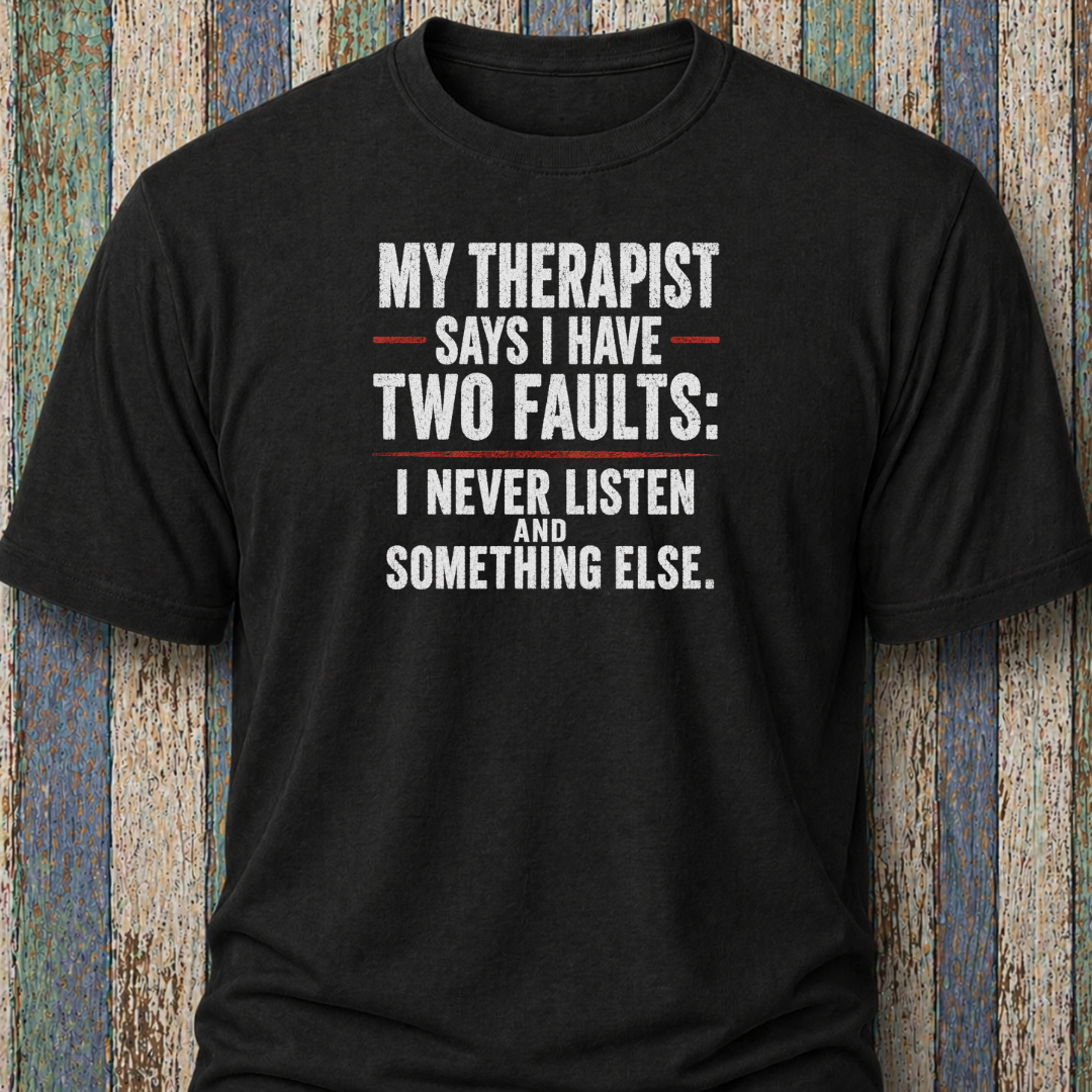 My Therapist Says I Have Two Faults: I Never Listen and Something Else.
