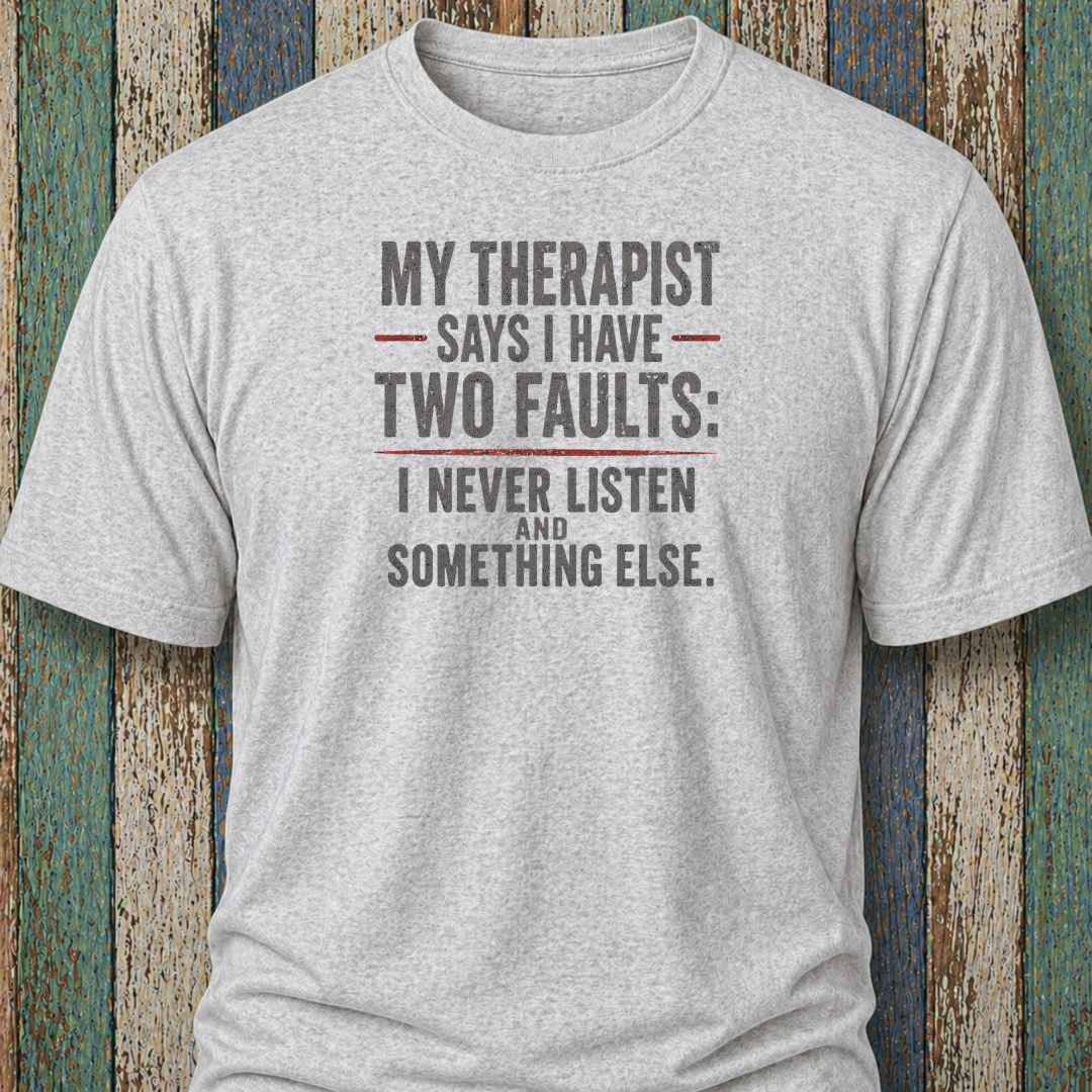 My Therapist Says I Have Two Faults: I Never Listen and Something Else.