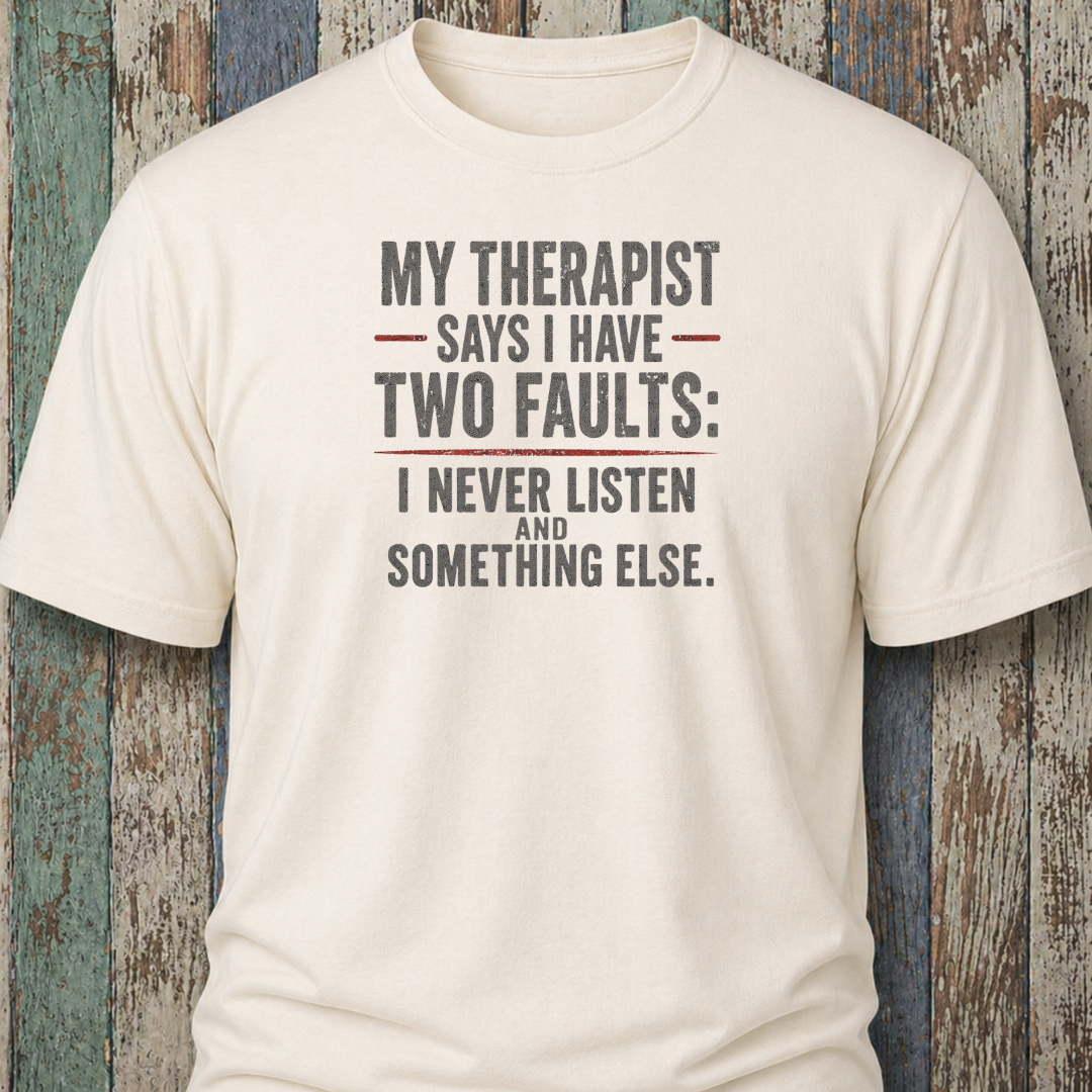 My Therapist Says I Have Two Faults: I Never Listen and Something Else.