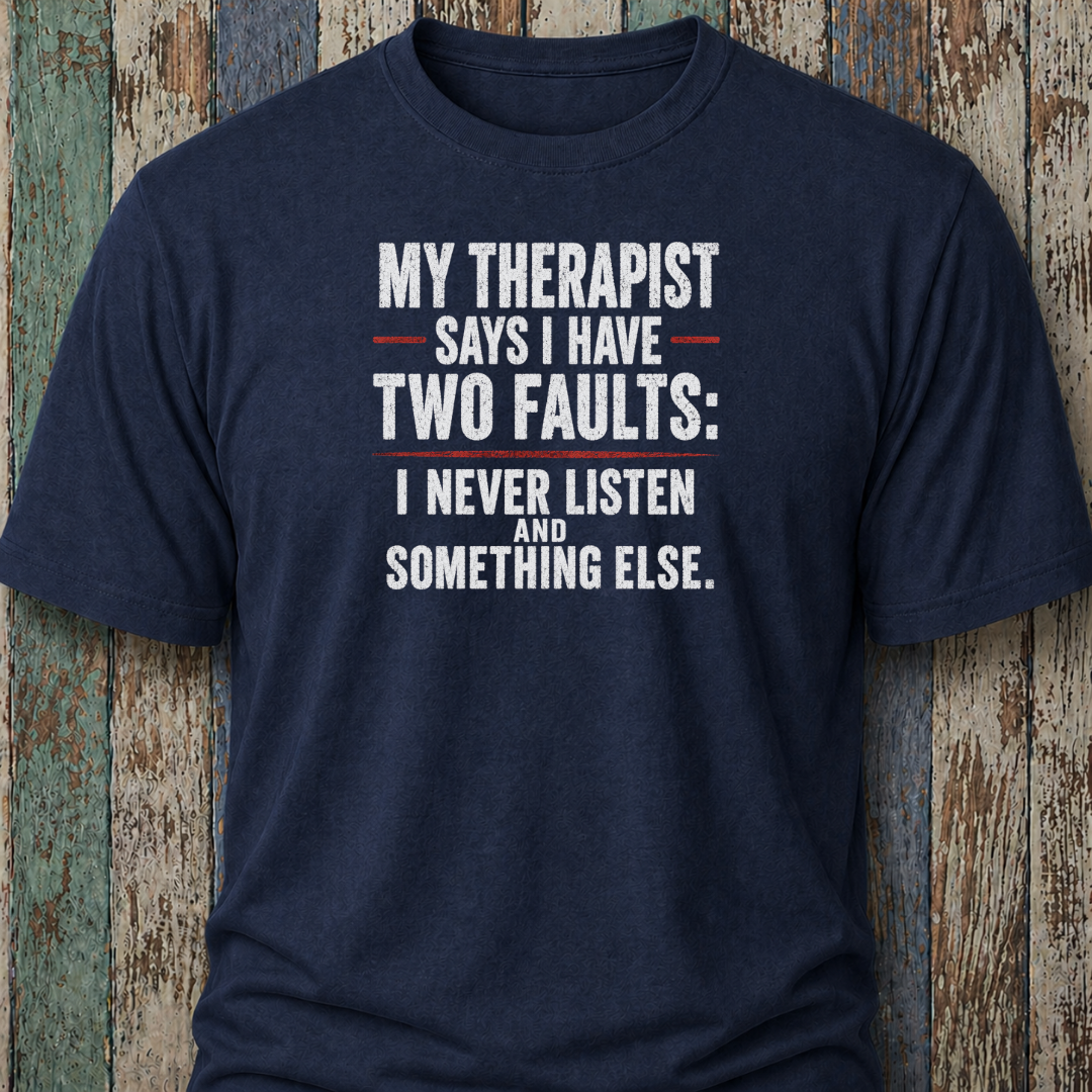 My Therapist Says I Have Two Faults: I Never Listen and Something Else.