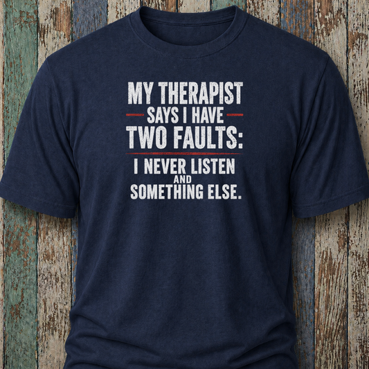 My Therapist Says I Have Two Faults: I Never Listen and Something Else.