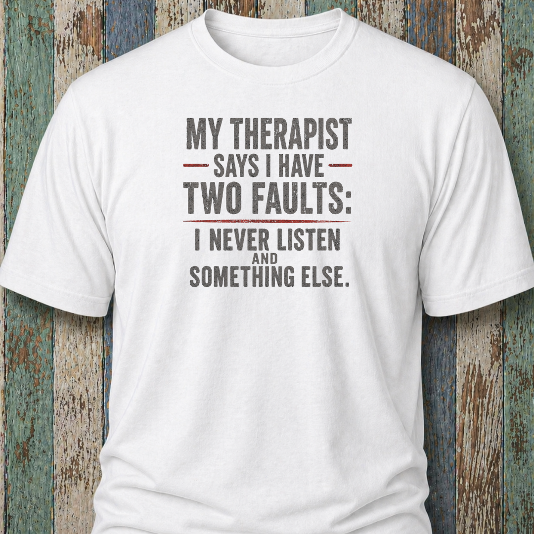 My Therapist Says I Have Two Faults: I Never Listen and Something Else.